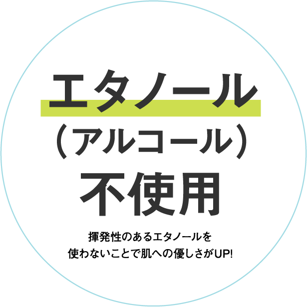 エタノール（アルコール）不使用 揮発性のあるエタノールを使わないことで肌への優しさがUP!